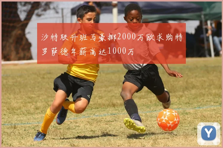 沙特联升班马豪掷2000万欧求购特罗萨德年薪高达1000万