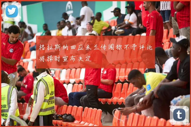 格拉斯纳回应米兰传闻称不予评论将择时宣布决定