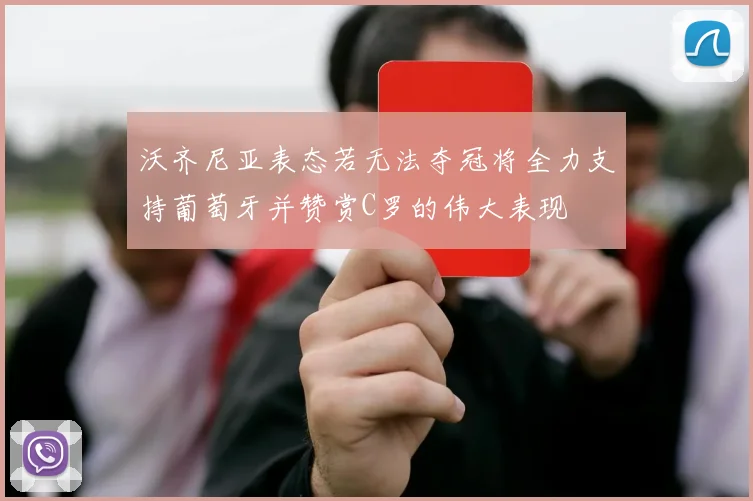 沃齐尼亚表态若无法夺冠将全力支持葡萄牙并赞赏C罗的伟大表现