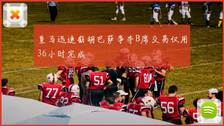 皇马迅速截胡巴萨争夺B席交易仅用36小时完成