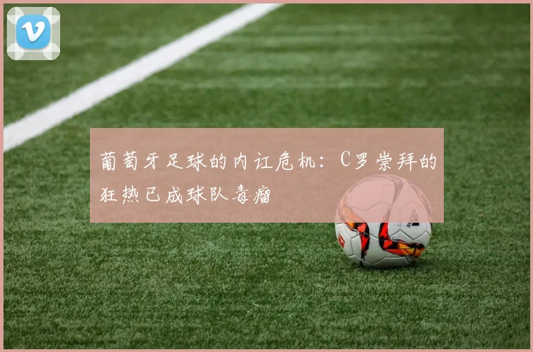 葡萄牙足球的内讧危机：C罗崇拜的狂热已成球队毒瘤