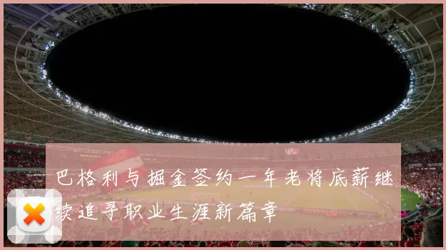 巴格利与掘金签约一年老将底薪继续追寻职业生涯新篇章