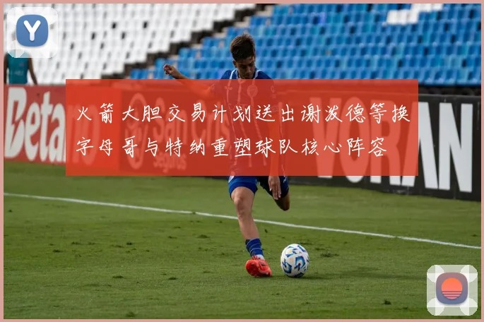 火箭大胆交易计划送出谢泼德等换字母哥与特纳重塑球队核心阵容