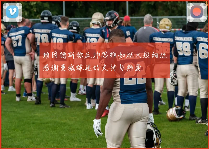 赖因德斯称瓜帅思维如烟火般绚烂感谢曼城球迷的支持与热爱