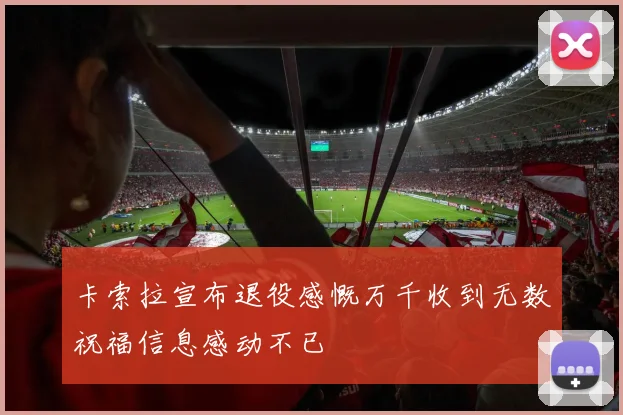 卡索拉宣布退役感慨万千收到无数祝福信息感动不已