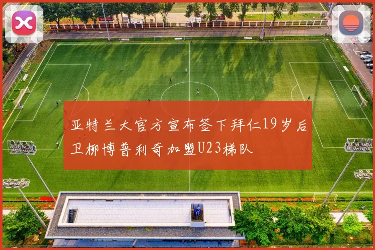 亚特兰大官方宣布签下拜仁19岁后卫柳博普利奇加盟U23梯队