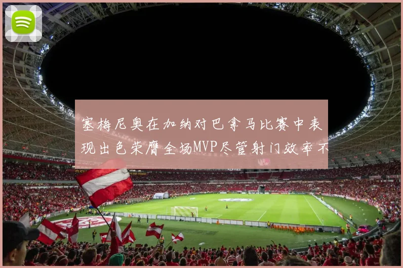 塞梅尼奥在加纳对巴拿马比赛中表现出色荣膺全场MVP尽管射门效率不佳