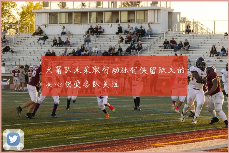 火箭队未采取行动独行侠留欧文的决心仍受各队关注